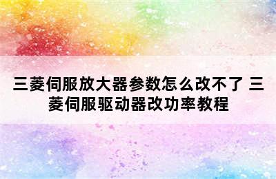 三菱伺服放大器参数怎么改不了 三菱伺服驱动器改功率教程